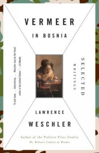 Лоуренс Уэшлер - Vermeer in Bosnia : Selected Writings (Vintage)