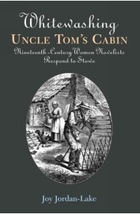 Джой Джордан-Лейк - Whitewashing Uncle Tom's Cabin: Nineteenth-Century Women Novelists Respond to Stowe