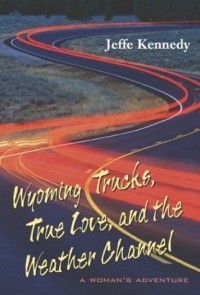 Джеффи Кеннеди - Wyoming Trucks, True Love, and the Weather Channel: A Woman's Adventure