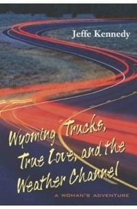 Джеффи Кеннеди - Wyoming Trucks, True Love, and the Weather Channel: A Woman's Adventure