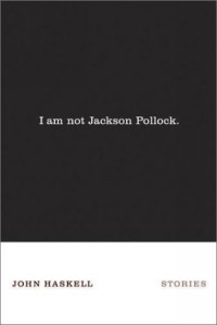 John Haskell - I Am Not Jackson Pollock: Stories