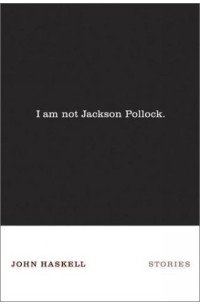 John Haskell - I Am Not Jackson Pollock: Stories