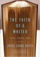 Joyce Carol Oates - The Faith of a Writer : Life, Craft, Art