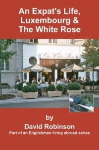 David Robinson - An Expat's Life, Luxembourg & The White Rose : Part of an Englishman Living Abroad Series