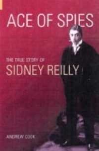 Andrew Cook - Ace of Spies: The True Story of Sidney Reilly