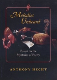 Энтони Хект - Melodies Unheard: Essays on the Mysteries of Poetry