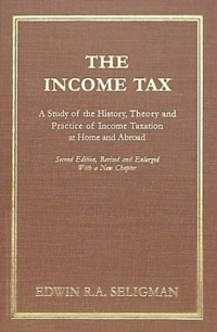 Эдвин Селигмен - The Income Tax: A Study of the History, Theory, and Practice of Income Taxation at Home and Abroad