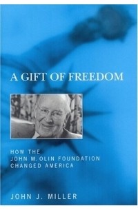 Джон Дж. Миллер - A Gift of Freedom: How the John M. Olin Foundation Changed America