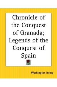 Washington Irving - Chronicle Of The Conquest Of Granada: Legends Of The Conquest Of Spain