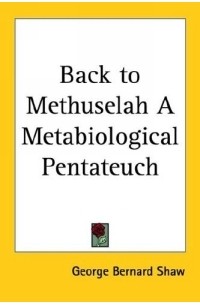 Bernard Shaw - Back to Methuselah: A Metabiological Pentateuch