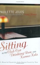 Paulette Jiles - Sitting in the Club Car Drinking Rum and Karma-Kola: A Manual of Etiquette for Ladies Crossing Canada by Train