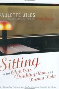 Paulette Jiles - Sitting in the Club Car Drinking Rum and Karma-Kola: A Manual of Etiquette for Ladies Crossing Canada by Train