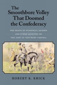 Robert K. Krick - The Smoothbore Volley That Doomed the Confederacy: The Death of Stonewall Jackson and Other Chapters on the Army of Northern Virginia