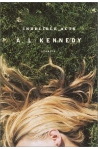 A.L. Kennedy - Indelible Acts : Stories