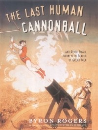 Байрон Роджерс - The Last Human Cannonball: And Other Small Journeys In Search Of Great Men