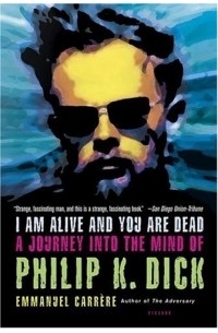 Эммануэль Каррер - I Am Alive and You Are Dead : A Journey into the Mind of Philip K. Dick