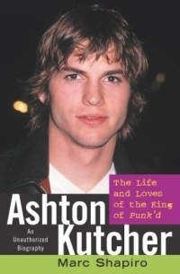 Марк Шапиро - Ashton Kutcher : The Life and Loves of the King of Punk'd