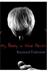 Рэймон Федерман - My Body in Nine Parts: With Three Supplements & Ten Illustrations