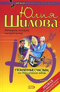 Юлия Шилова - Утомленные счастьем, или Моя случайная любовь