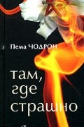 Пема Чодрон - Там, где страшно