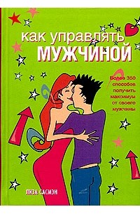 Лиза Сасмэн - Как управлять мужчиной. Более 350 способов получить максимум от своего мужчины