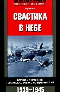 Карл Барц - Свастика в небе. Борьба и поражение германских военно-воздушных сил. 1939-1945 гг.