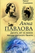 Харкурт Альджеранов - Анна Павлова. Десять лет из жизни звезды русского балета