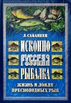 Л. П. Сабанеев - Исконно русская рыбалка. Жизнь и ловля пресноводных рыб