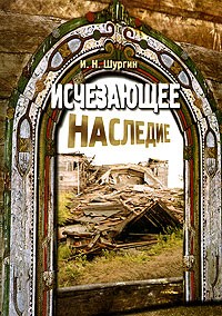 И. Н. Шургин - Исчезающее наследие. Очерки о русских деревянных храмах XV-XVIII веков