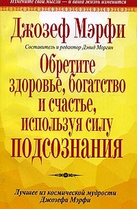 Джозеф Мерфи - Обретите здоровье, богатство и счастье, используя силу подсознания