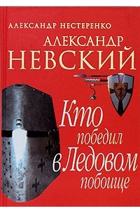 Александр Нестеренко - Александр Невский. Кто победил в Ледовом побоище