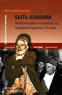 В. А. Шнирельман - Быть аланами. Интеллектуалы и политика на Северном Кавказе в ХХ веке