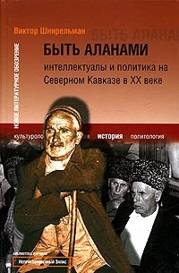 В. А. Шнирельман - Быть аланами. Интеллектуалы и политика на Северном Кавказе в ХХ веке