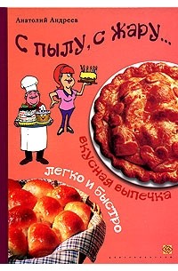 Анатолий Андреев - С пылу, с жару... Вкусная выпечка - легко и быстро