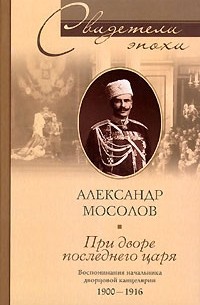 Александр Мосолов - При дворе последнего царя. Воспоминания начальника дворцовой канцелярии 1900-1916