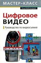 Лиза Райсинджер - Цифровое видео. Руководство по видеосъемке (+ CD-ROM)