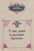 Ганс Фаллада - У нас дома в далекие времена