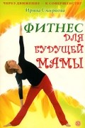 Ирина Смирнова - Фитнес для будущей мамы (+ видеопрограмма на DVD)