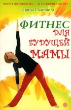 Ирина Смирнова - Фитнес для будущей мамы (+ видеопрограмма на DVD)