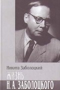 Никита Заболоцкий - Жизнь Н. А. Заболоцкого
