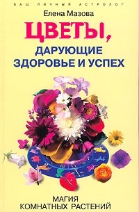 Елена Мазова - Цветы, дарующие здоровье и успех. Магия комнатных растений