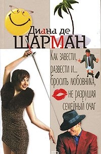 Диана де Шарман - Как завести, развести и...бросить любовника, не разрушая семейный очаг
