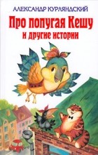 Александр Курляндский - Про попугая Кешу и другие истории (сборник)