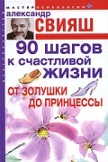 Александр Свияш - 90 шагов к счастливой жизни. От Золушки до принцессы