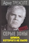 Арне Трехолт - Серые зоны. Шпион, которого не было