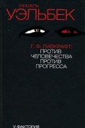 Мишель Уэльбек - Г. Ф. Лавкрафт. Против человечества, против прогресса