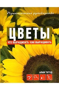 Алан Тугуд - Цветы. Что выращивать? Как выращивать?