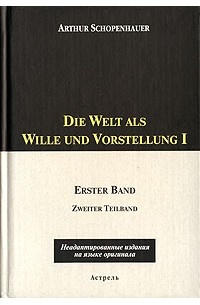 Артур Шопенгауэр - Die Welt als Wille und Vorstellung I. Erster Band. Zweiter Teilband
