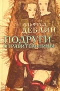 Альфред Дёблин - Подруги-отравительницы