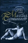 Михаил Барышников. Я выбрал свою судьбу